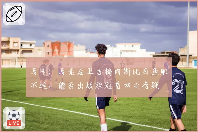 马卡:马竞后卫吉梅内斯比目鱼肌不适,能否出战欧冠首回合存疑