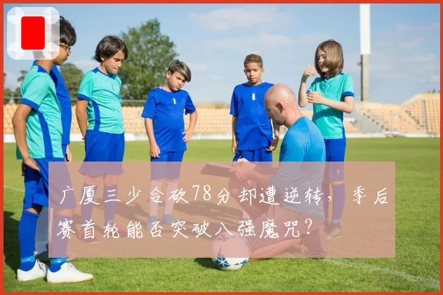 广厦三少合砍78分却遭逆转，季后赛首轮能否突破八强魔咒？