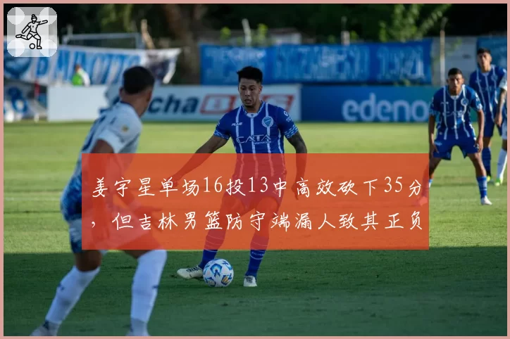 姜宇星单场16投13中高效砍下35分，但吉林男篮防守端漏人致其正负值-11引争议