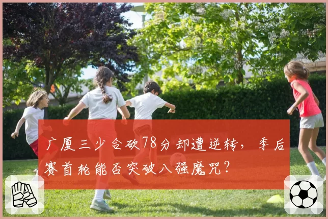 广厦三少合砍78分却遭逆转，季后赛首轮能否突破八强魔咒？