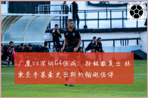 广厦vs深圳G4伤病：孙铭徽复出 林秉圣李慕豪史密斯约翰逊伤停