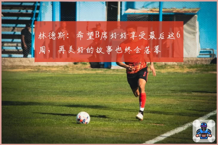 林德斯：希望B席好好享受最后这6周，再美好的故事也终会落幕