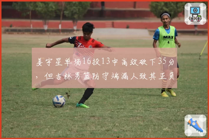 姜宇星单场16投13中高效砍下35分，但吉林男篮防守端漏人致其正负值-11引争议
