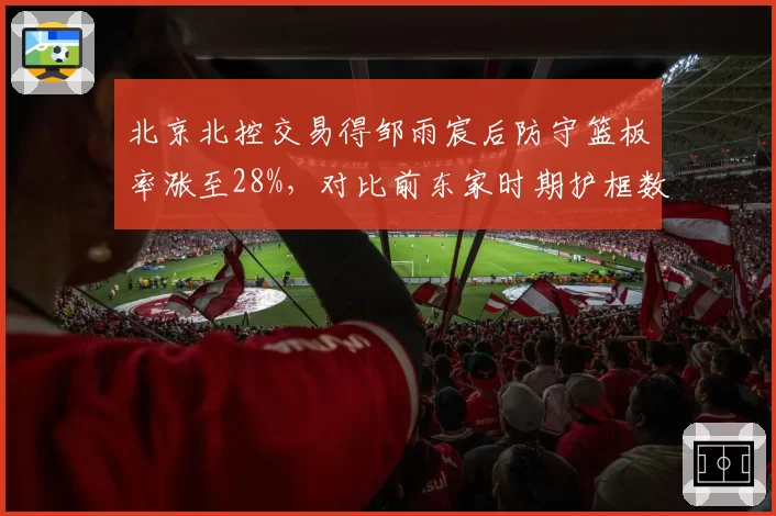 北京北控交易得邹雨宸后防守篮板率涨至28%，对比前东家时期护框数据提升10%