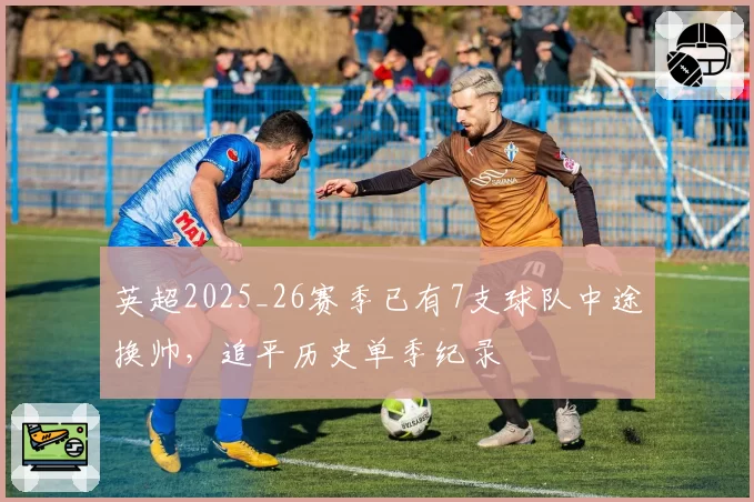 英超2025_26赛季已有7支球队中途换帅,追平历史单季纪录