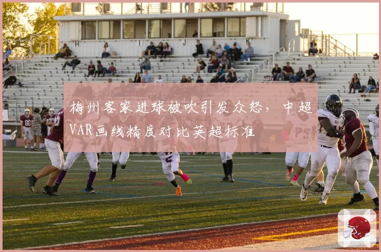 梅州客家进球被吹引发众怒,中超VAR画线精度对比英超标准