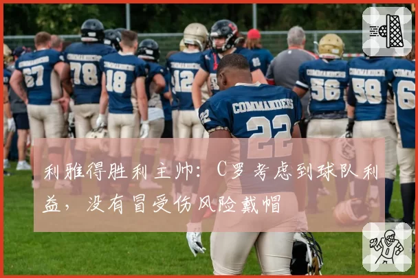 利雅得胜利主帅:C罗考虑到球队利益,没有冒受伤风险戴帽