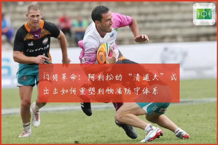 门将革命：阿利松的“清道夫”式出击如何重塑利物浦防守体系