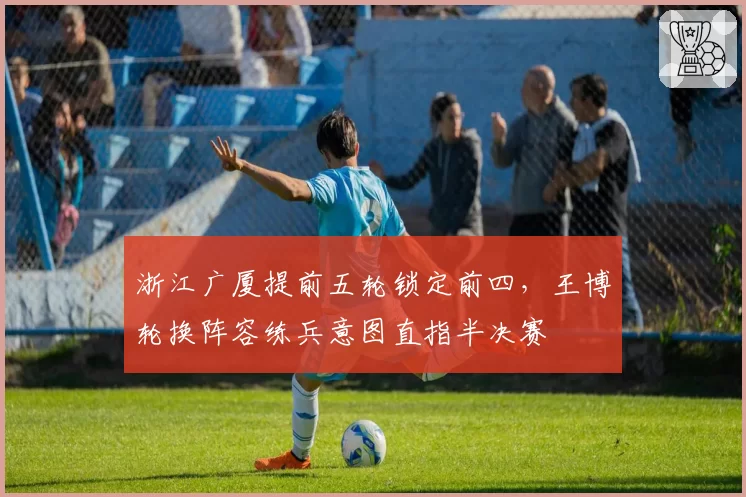 浙江广厦提前五轮锁定前四,王博轮换阵容练兵意图直指半决赛