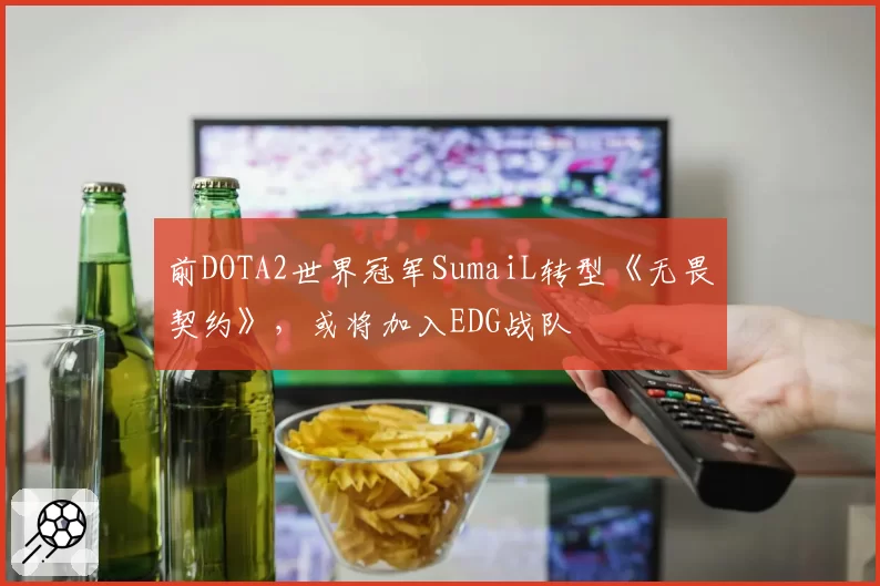 前DOTA2世界冠军SumaiL转型《无畏契约》，或将加入EDG战队