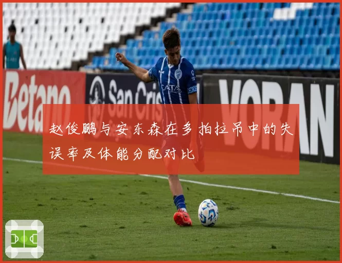 赵俊鹏与安东森在多拍拉吊中的失误率及体能分配对比