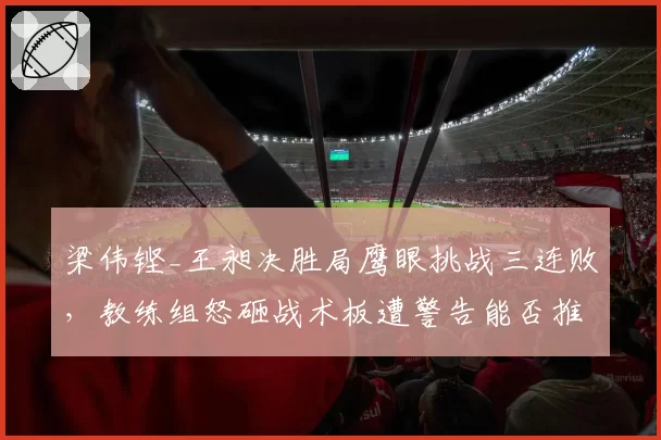 梁伟铿_王昶决胜局鹰眼挑战三连败,教练组怒砸战术板遭警告能否推动规则改革?