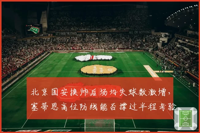 北京国安换帅后场均失球数激增，塞蒂恩高位防线能否撑过半程考验？