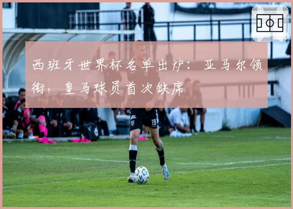 西班牙世界杯名单出炉：亚马尔领衔，皇马球员首次缺席
