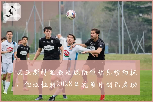 皮亚斯特里激活迈凯伦优先续约权，但法拉利2028年挖角计划已启动