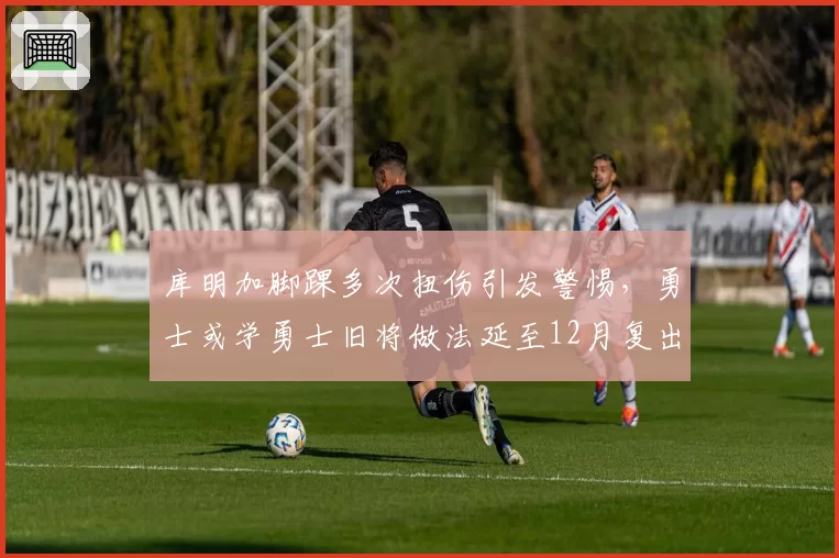 库明加脚踝多次扭伤引发警惕，勇士或学勇士旧将做法延至12月复出