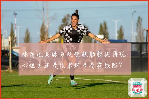 林高远关键分处理软肋数据再现，心理关还是技术环节存在缺陷？