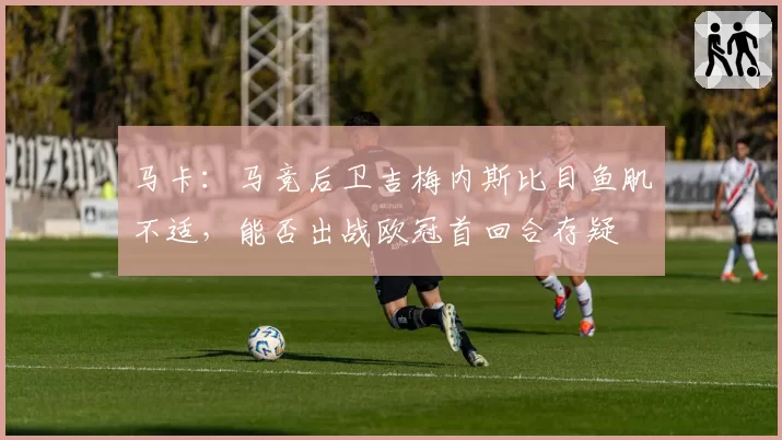 马卡:马竞后卫吉梅内斯比目鱼肌不适,能否出战欧冠首回合存疑