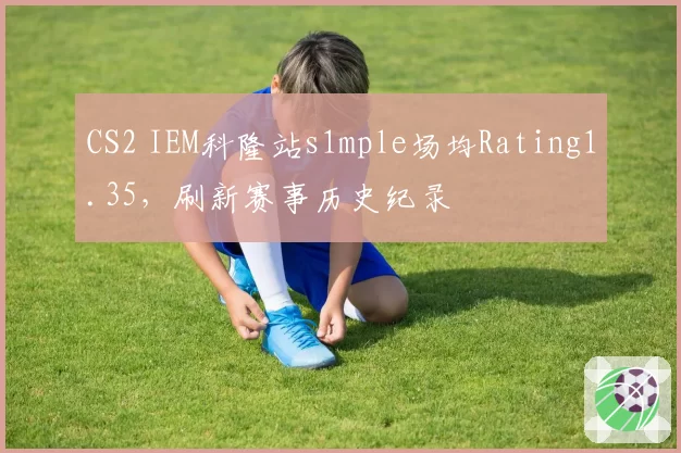 CS2 IEM科隆站s1mple场均Rating1.35，刷新赛事历史纪录