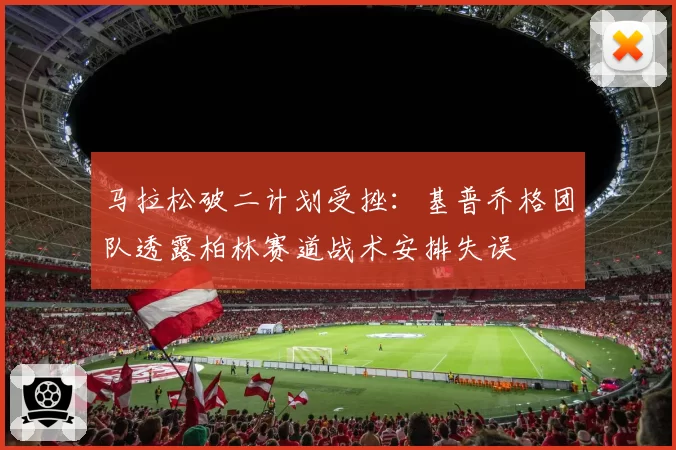 马拉松破二计划受挫:基普乔格团队透露柏林赛道战术安排失误