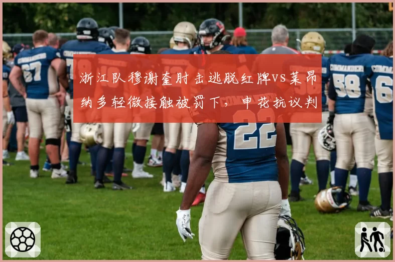 浙江队穆谢奎肘击逃脱红牌vs莱昂纳多轻微接触被罚下,申花抗议判罚不一__br_