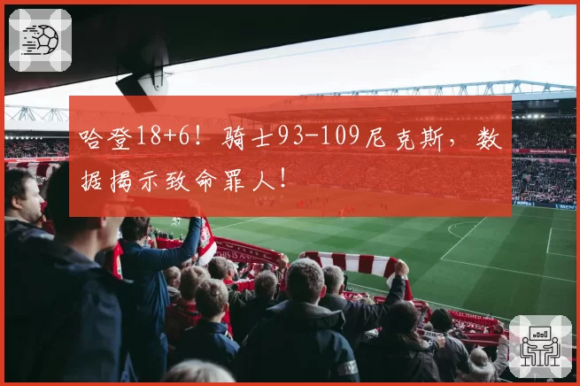 哈登18+6！骑士93-109尼克斯，数据揭示致命罪人！