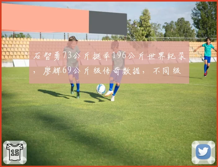石智勇73公斤挺举196公斤世界纪录,廖辉69公斤级传奇数据,不同级别重量对比