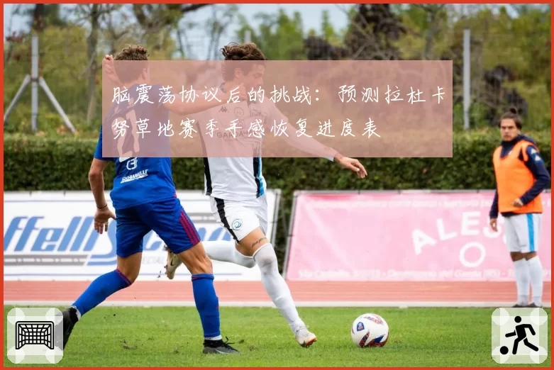 脑震荡协议后的挑战：预测拉杜卡努草地赛季手感恢复进度表