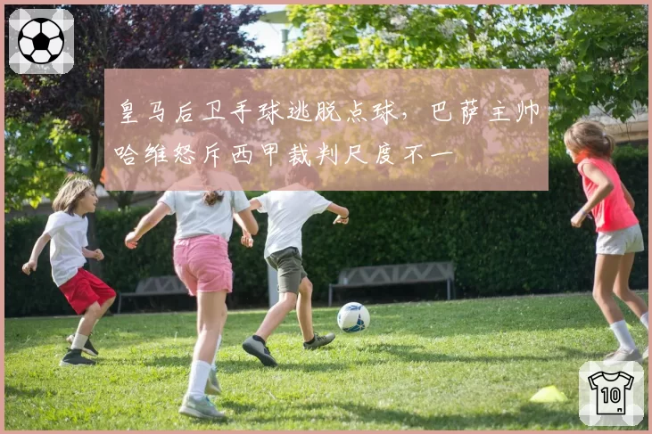 皇马后卫手球逃脱点球，巴萨主帅哈维怒斥西甲裁判尺度不一