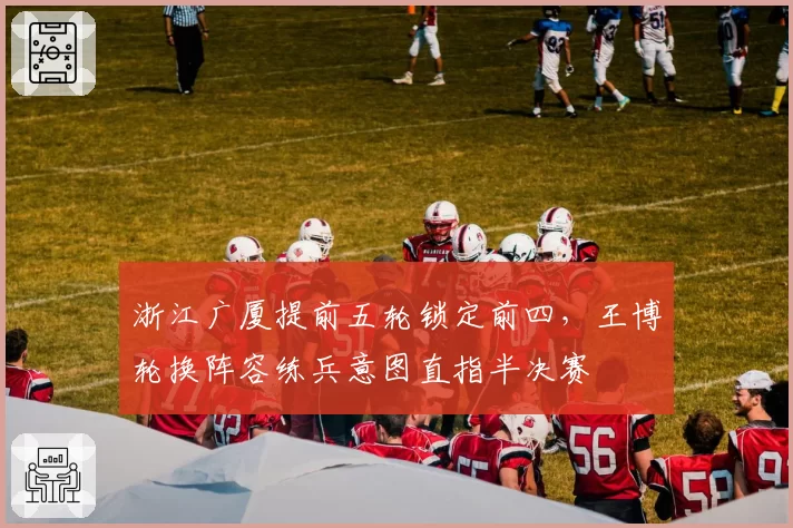 浙江广厦提前五轮锁定前四,王博轮换阵容练兵意图直指半决赛
