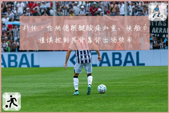 科怀·伦纳德跟腱酸痛加重，快船队谨慎控制其背靠背出场频率