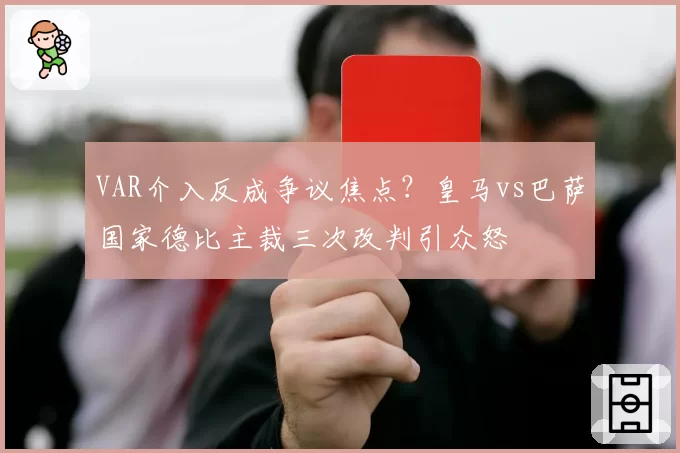 VAR介入反成争议焦点?皇马vs巴萨国家德比主裁三次改判引众怒
