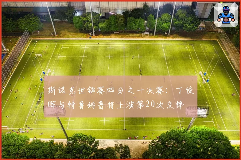 斯诺克世锦赛四分之一决赛：丁俊晖与特鲁姆普将上演第20次交锋