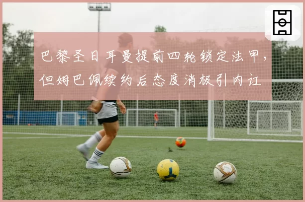 巴黎圣日耳曼提前四轮锁定法甲，但姆巴佩续约后态度消极引内讧