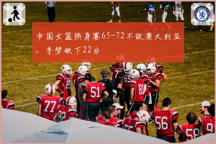 中国女篮热身赛65-72不敌澳大利亚,李梦砍下22分