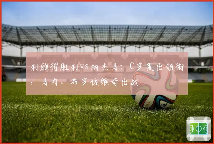 利雅得胜利vs纳杰马：C罗复出领衔，马内、布罗佐维奇出战