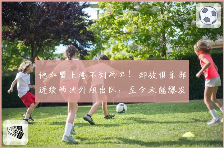 他加盟上港不到两年！却被俱乐部连续两次外租出队，至今未能爆发