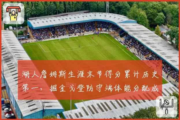 湖人詹姆斯生涯末节得分累计历史第一,掘金戈登防守端体能分配成焦点