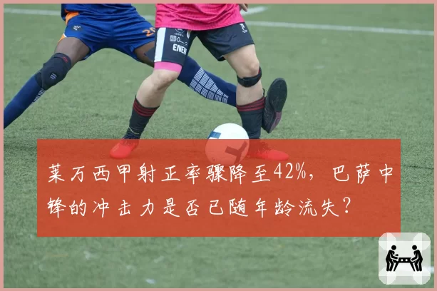 莱万西甲射正率骤降至42%,巴萨中锋的冲击力是否已随年龄流失?
