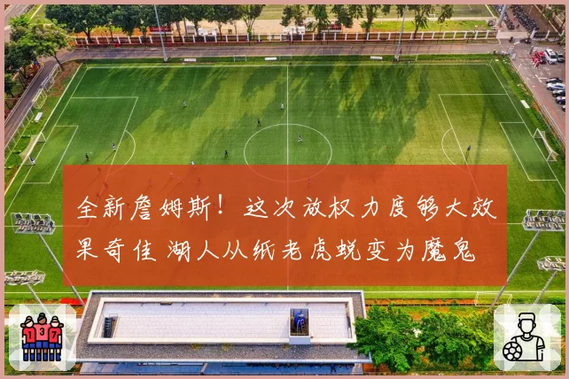全新詹姆斯！这次放权力度够大效果奇佳 湖人从纸老虎蜕变为魔鬼
