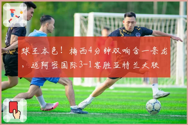 球王本色!梅西4分钟双响含一条龙,迈阿密国际3-1客胜亚特兰大联