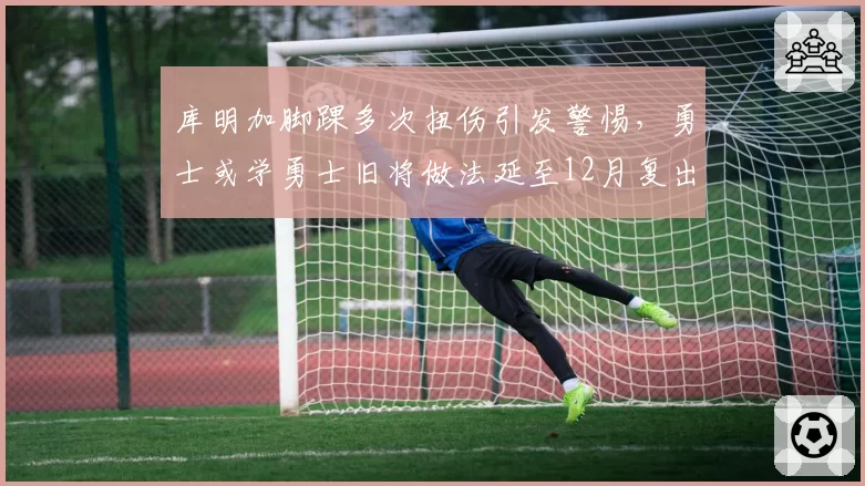 库明加脚踝多次扭伤引发警惕，勇士或学勇士旧将做法延至12月复出