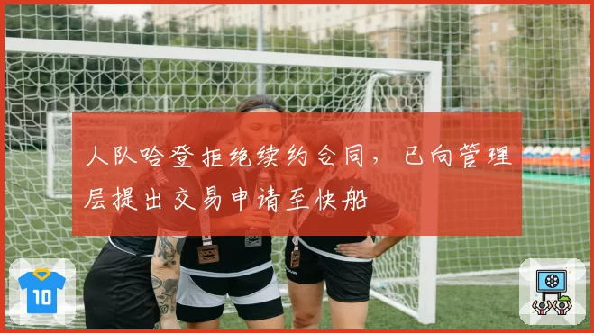 人队哈登拒绝续约合同,已向管理层提出交易申请至快船