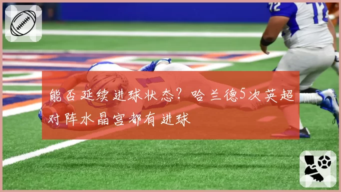 能否延续进球状态？哈兰德5次英超对阵水晶宫都有进球