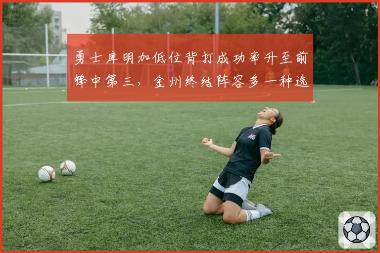 勇士库明加低位背打成功率升至前锋中第三,金州终结阵容多一种选择