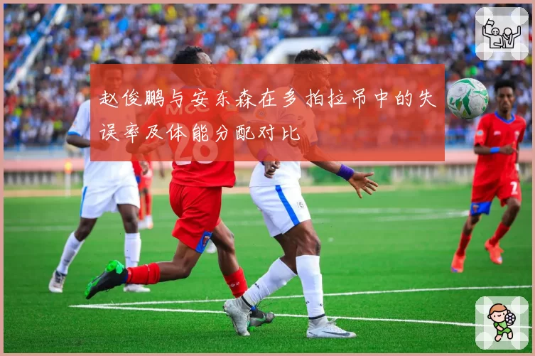 赵俊鹏与安东森在多拍拉吊中的失误率及体能分配对比