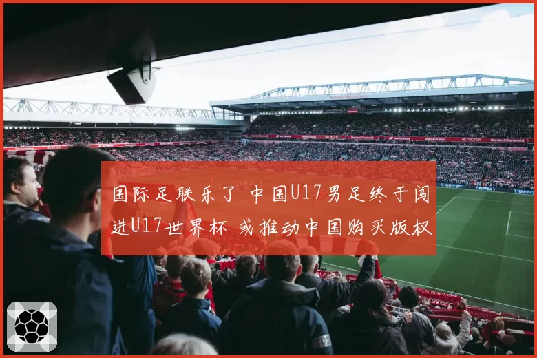 国际足联乐了 中国U17男足终于闯进U17世界杯 或推动中国购买版权