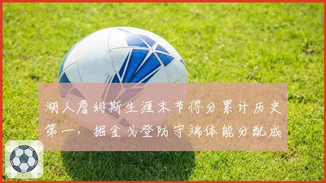 湖人詹姆斯生涯末节得分累计历史第一,掘金戈登防守端体能分配成焦点