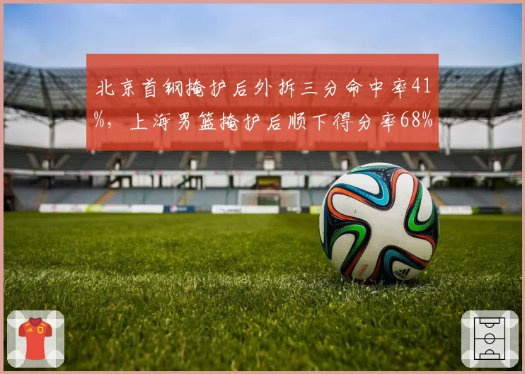 北京首钢掩护后外拆三分命中率41%，上海男篮掩护后顺下得分率68%，战术选择对比