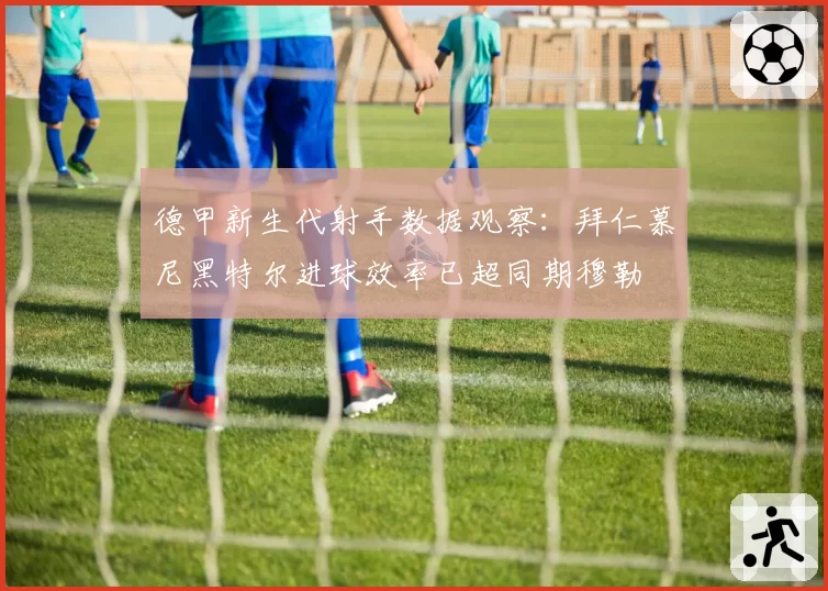 德甲新生代射手数据观察:拜仁慕尼黑特尔进球效率已超同期穆勒
